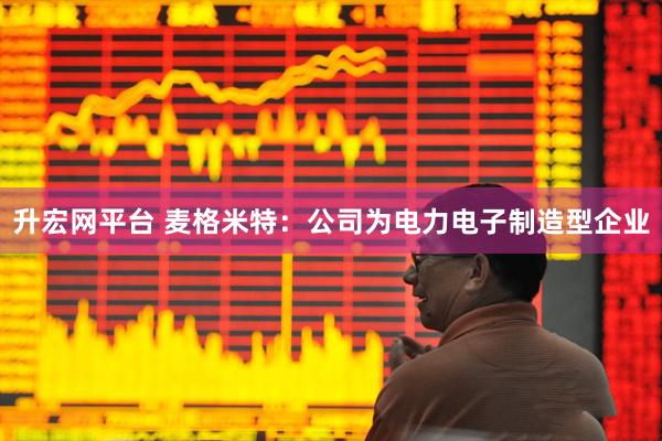 升宏网平台 麦格米特：公司为电力电子制造型企业