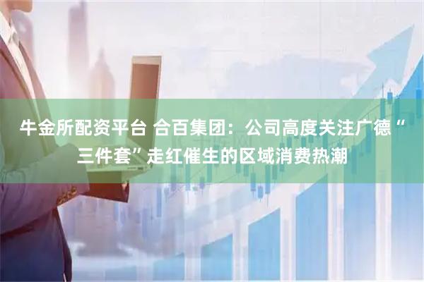 牛金所配资平台 合百集团：公司高度关注广德“三件套”走红催生的区域消费热潮