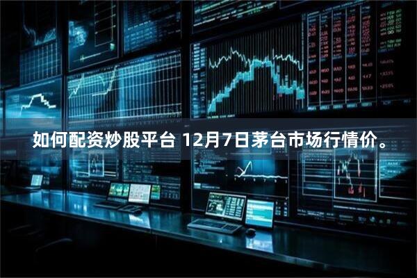 如何配资炒股平台 12月7日茅台市场行情价。