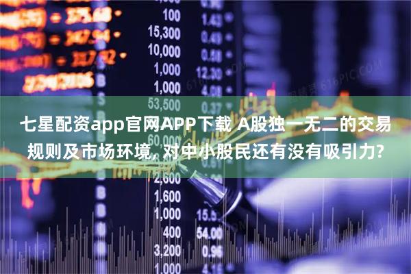 七星配资app官网APP下载 A股独一无二的交易规则及市场环境, 对中小股民还有没有吸引力?