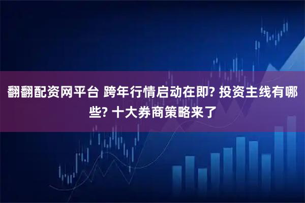翻翻配资网平台 跨年行情启动在即? 投资主线有哪些? 十大券商策略来了