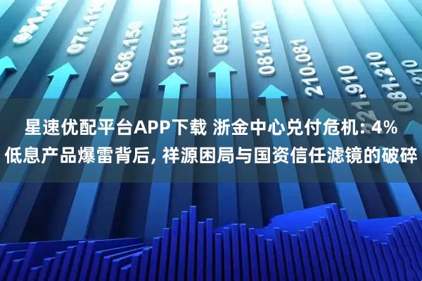 星速优配平台APP下载 浙金中心兑付危机: 4%低息产品爆雷背后, 祥源困局与国资信任滤镜的破碎
