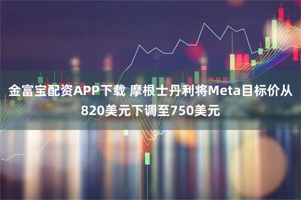 金富宝配资APP下载 摩根士丹利将Meta目标价从820美元下调至750美元