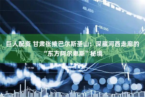 巨人配资 甘肃张掖巴尔斯圣山：深藏河西走廊的“东方阿尔卑斯”秘境