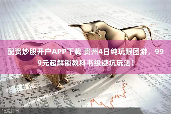 配资炒股开户APP下载 贵州4日纯玩跟团游，999元起解锁教科书级避坑玩法！