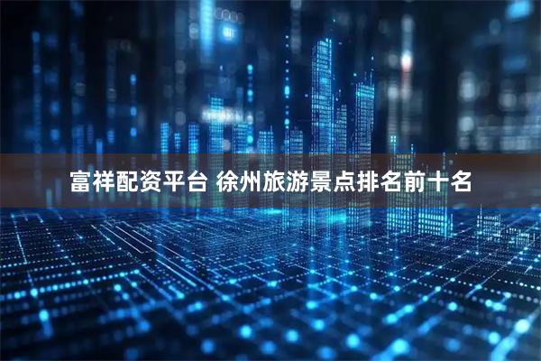 富祥配资平台 徐州旅游景点排名前十名