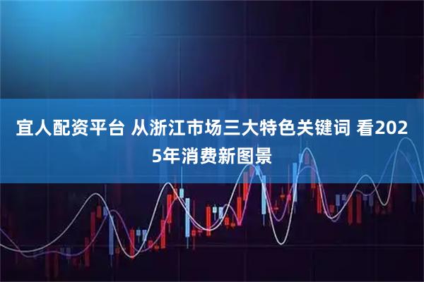 宜人配资平台 从浙江市场三大特色关键词 看2025年消费新图景