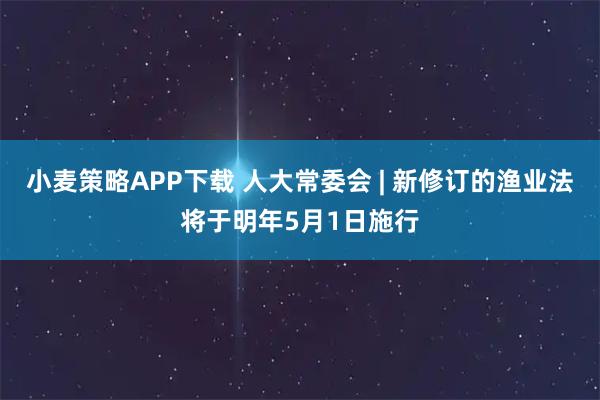 小麦策略APP下载 人大常委会 | 新修订的渔业法将于明年5月1日施行