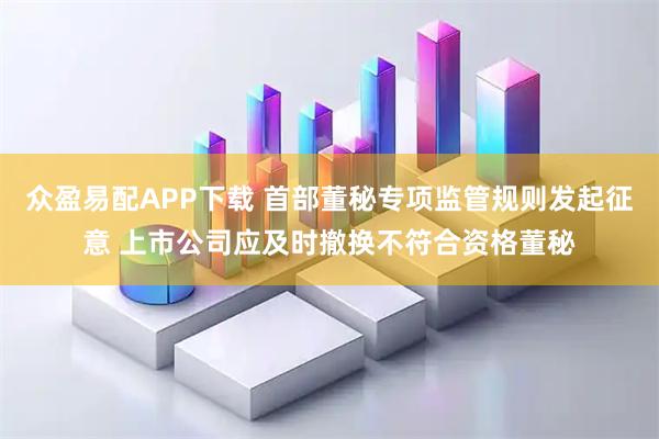 众盈易配APP下载 首部董秘专项监管规则发起征意 上市公司应及时撤换不符合资格董秘