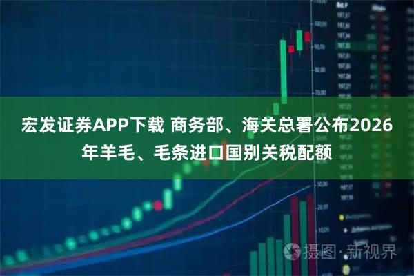 宏发证券APP下载 商务部、海关总署公布2026年羊毛、毛条进口国别关税配额