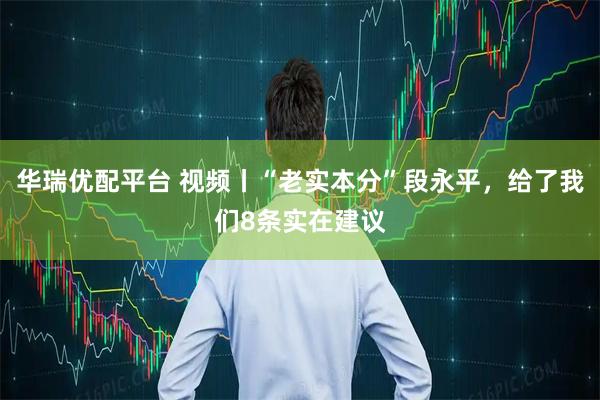华瑞优配平台 视频丨“老实本分”段永平，给了我们8条实在建议