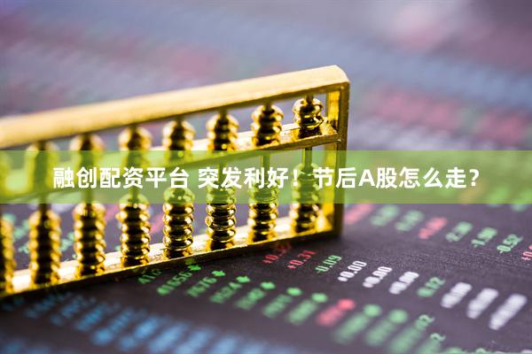 融创配资平台 突发利好！节后A股怎么走？