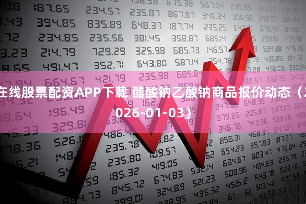 在线股票配资APP下载 醋酸钠乙酸钠商品报价动态（2026-01-03）