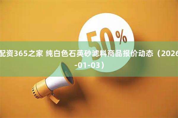 配资365之家 纯白色石英砂滤料商品报价动态（2026-01-03）