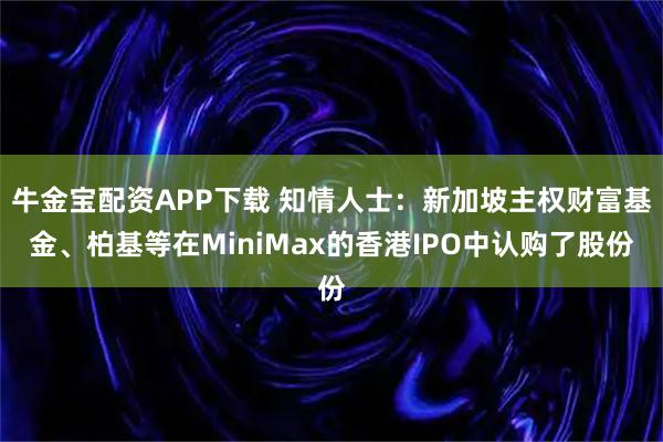 牛金宝配资APP下载 知情人士：新加坡主权财富基金、柏基等在MiniMax的香港IPO中认购了股份