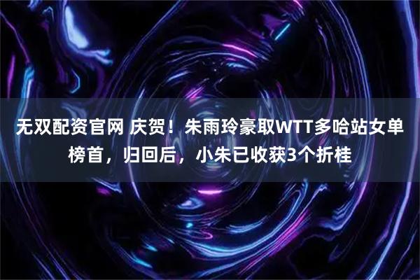 无双配资官网 庆贺！朱雨玲豪取WTT多哈站女单榜首，归回后，小朱已收获3个折桂