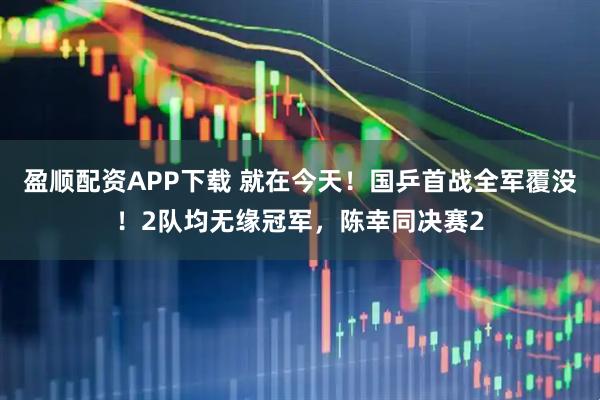 盈顺配资APP下载 就在今天！国乒首战全军覆没！2队均无缘冠军，陈幸同决赛2
