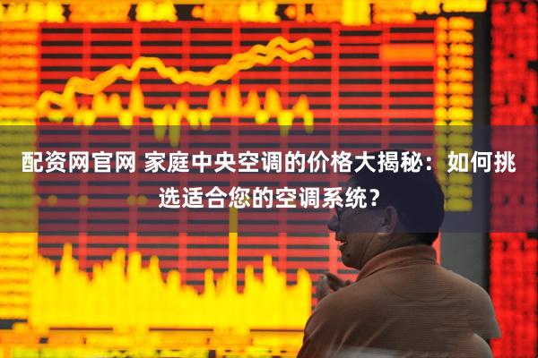 配资网官网 家庭中央空调的价格大揭秘：如何挑选适合您的空调系统？