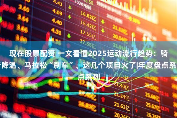 现在股票配资 一文看懂2025运动流行趋势：骑行降温、马拉松“刹车”、这几个项目火了|年度盘点系列