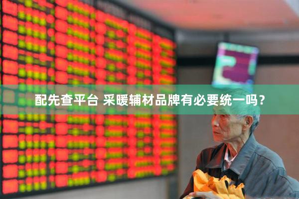 配先查平台 采暖辅材品牌有必要统一吗？