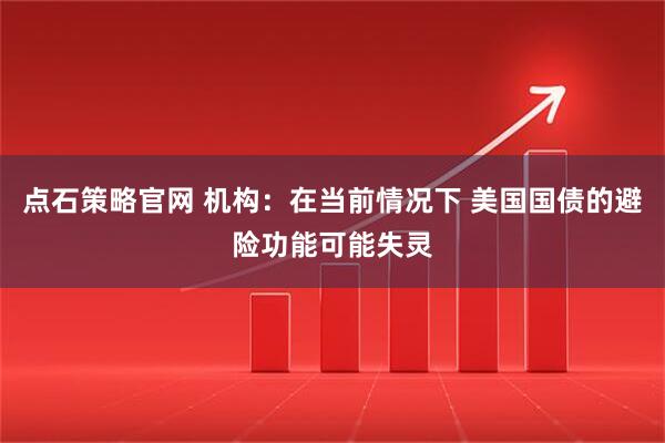 点石策略官网 机构：在当前情况下 美国国债的避险功能可能失灵