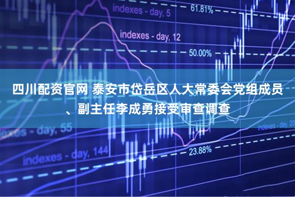 四川配资官网 泰安市岱岳区人大常委会党组成员、副主任李成勇接受审查调查