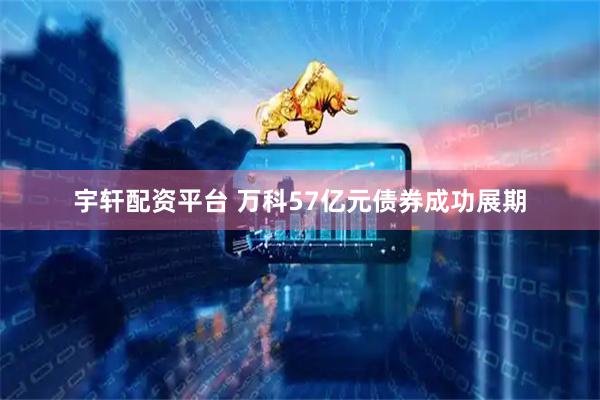 宇轩配资平台 万科57亿元债券成功展期