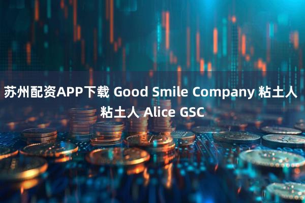 苏州配资APP下载 Good Smile Company 粘土人 粘土人 Alice GSC