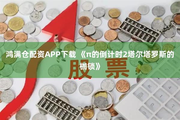 鸿满仓配资APP下载 《π的倒计时2塔尔塔罗斯的枷锁》