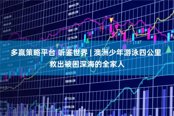 多赢策略平台 听鉴世界 | 澳洲少年游泳四公里 救出被困深海的全家人