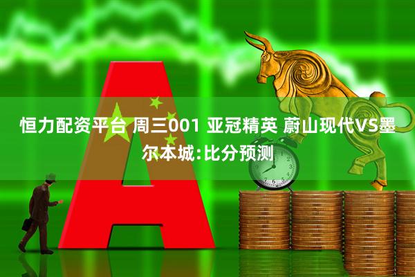 恒力配资平台 周三001 亚冠精英 蔚山现代VS墨尔本城:比分预测