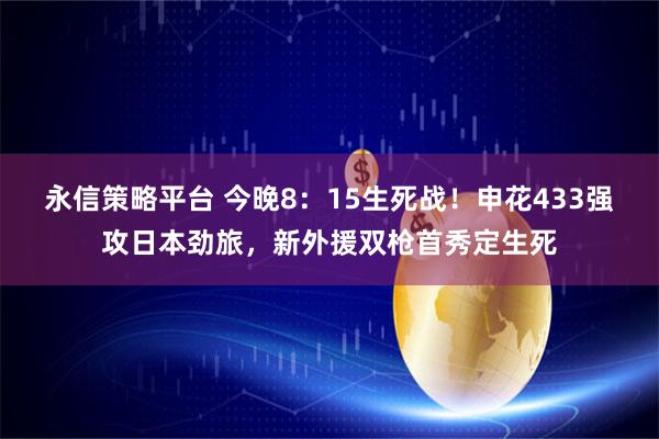 永信策略平台 今晚8：15生死战！申花433强攻日本劲旅，新外援双枪首秀定生死