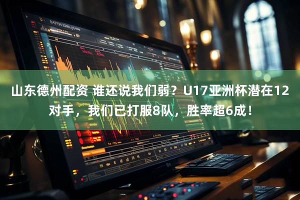 山东德州配资 谁还说我们弱？U17亚洲杯潜在12对手，我们已打服8队，胜率超6成！