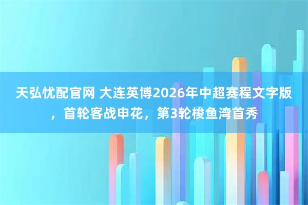 天弘忧配官网 大连英博2026年中超赛程文字版，首轮客战申花，第3轮梭鱼湾首秀