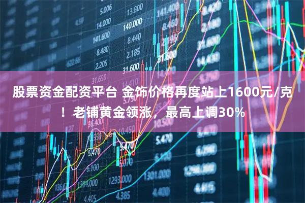 股票资金配资平台 金饰价格再度站上1600元/克！老铺黄金领涨，最高上调30%