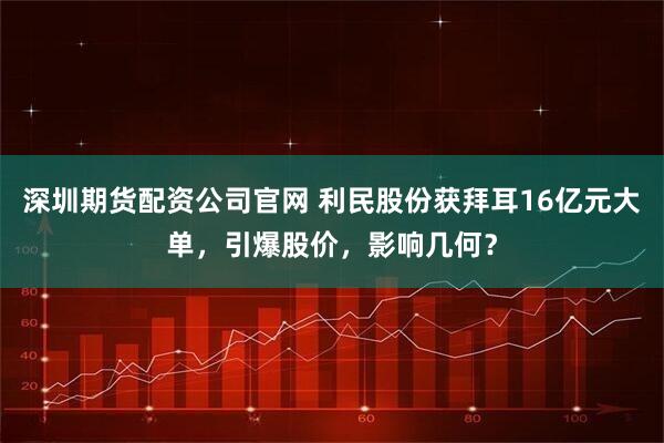深圳期货配资公司官网 利民股份获拜耳16亿元大单，引爆股价，影响几何？