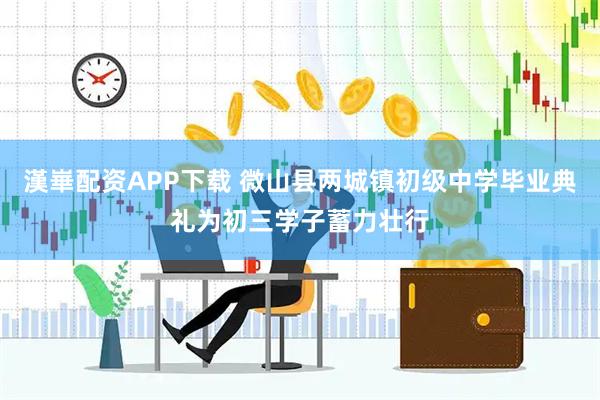 漢崋配资APP下载 微山县两城镇初级中学毕业典礼为初三学子蓄力壮行