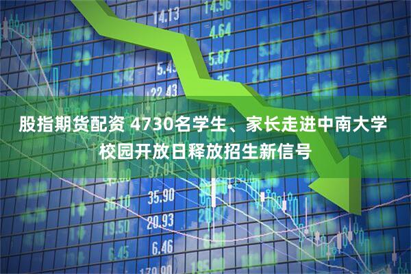 股指期货配资 4730名学生、家长走进中南大学 校园开放日释放招生新信号