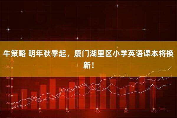 牛策略 明年秋季起，厦门湖里区小学英语课本将换新！