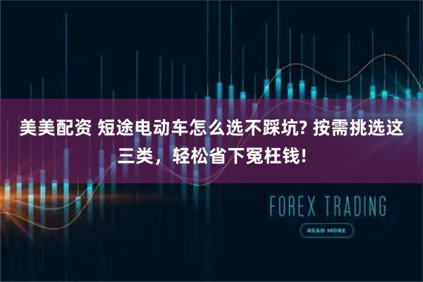 美美配资 短途电动车怎么选不踩坑? 按需挑选这三类，轻松省下冤枉钱!