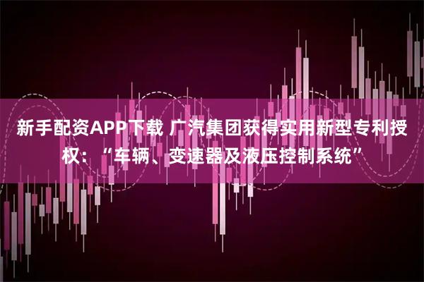 新手配资APP下载 广汽集团获得实用新型专利授权：“车辆、变速器及液压控制系统”