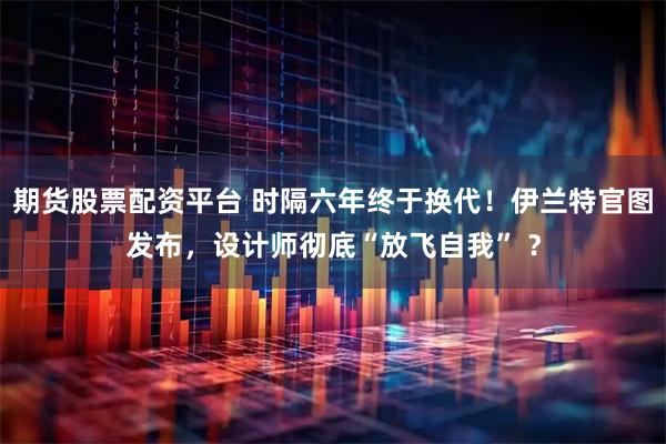 期货股票配资平台 时隔六年终于换代！伊兰特官图发布，设计师彻底“放飞自我” ？